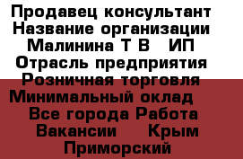 Продавец-консультант › Название организации ­ Малинина Т.В., ИП › Отрасль предприятия ­ Розничная торговля › Минимальный оклад ­ 1 - Все города Работа » Вакансии   . Крым,Приморский